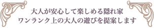 大人が安心して楽しめる隠れ家 ワンランク上の大人の遊びを提案します